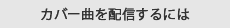 カバー曲を配信するには