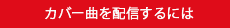 カバー曲を配信するには
