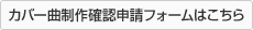カバー曲制作確認申請フォームはこちら
