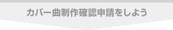 カバー曲制作確認申請をしよう